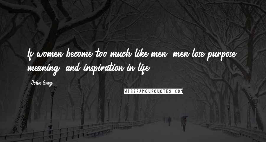 John Gray Quotes: If women become too much like men, men lose purpose, meaning, and inspiration in life.