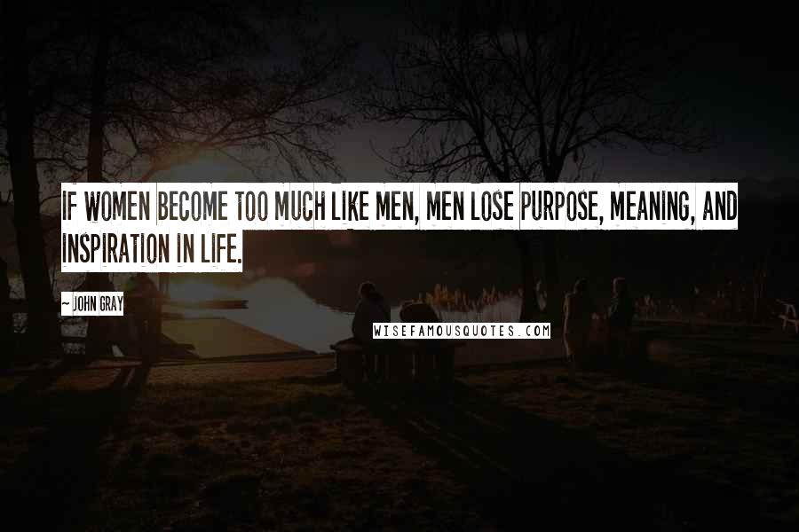 John Gray Quotes: If women become too much like men, men lose purpose, meaning, and inspiration in life.