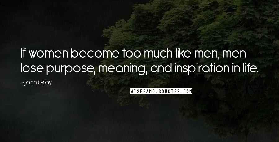 John Gray Quotes: If women become too much like men, men lose purpose, meaning, and inspiration in life.