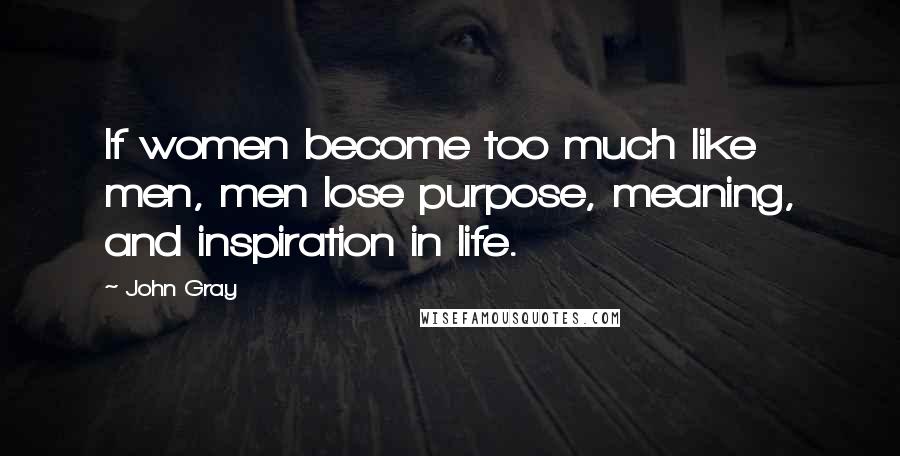 John Gray Quotes: If women become too much like men, men lose purpose, meaning, and inspiration in life.
