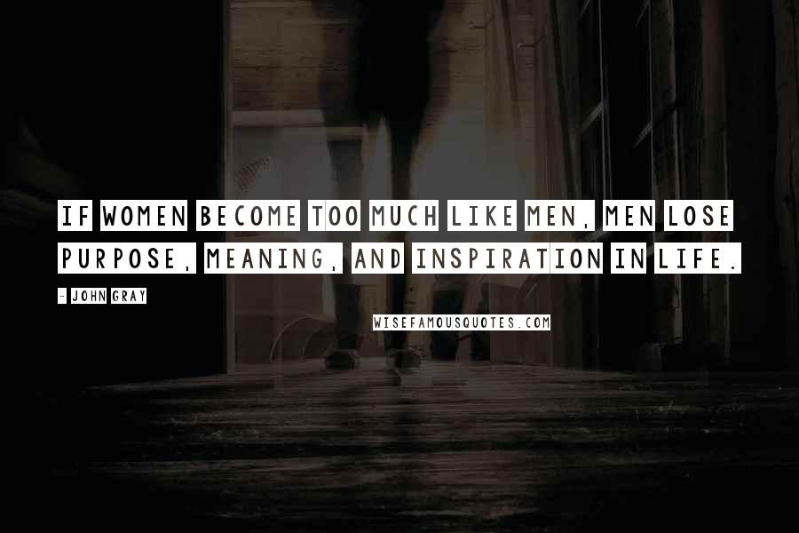John Gray Quotes: If women become too much like men, men lose purpose, meaning, and inspiration in life.