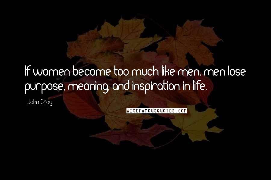 John Gray Quotes: If women become too much like men, men lose purpose, meaning, and inspiration in life.