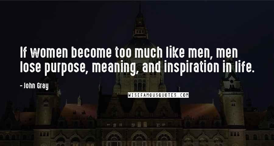 John Gray Quotes: If women become too much like men, men lose purpose, meaning, and inspiration in life.