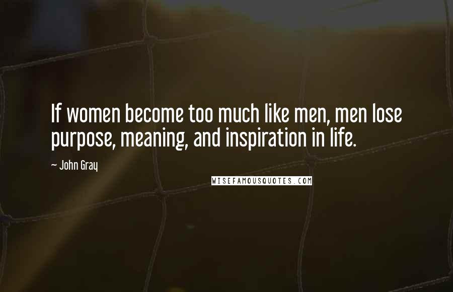 John Gray Quotes: If women become too much like men, men lose purpose, meaning, and inspiration in life.