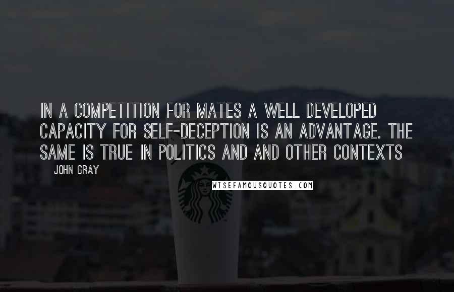 John Gray Quotes: In a competition for mates a well developed capacity for self-deception is an advantage. The same is true in politics and and other contexts