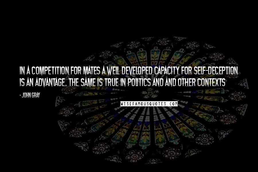 John Gray Quotes: In a competition for mates a well developed capacity for self-deception is an advantage. The same is true in politics and and other contexts