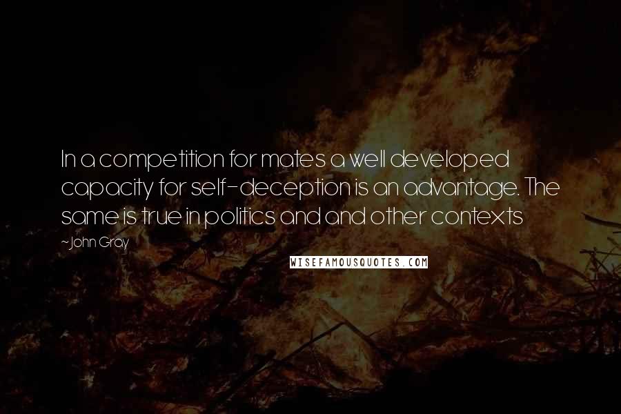 John Gray Quotes: In a competition for mates a well developed capacity for self-deception is an advantage. The same is true in politics and and other contexts