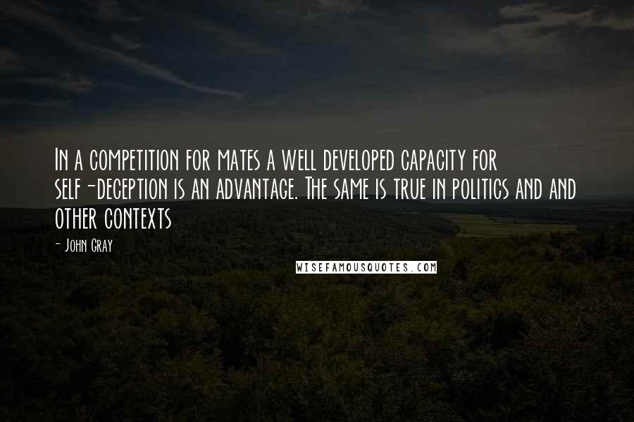 John Gray Quotes: In a competition for mates a well developed capacity for self-deception is an advantage. The same is true in politics and and other contexts