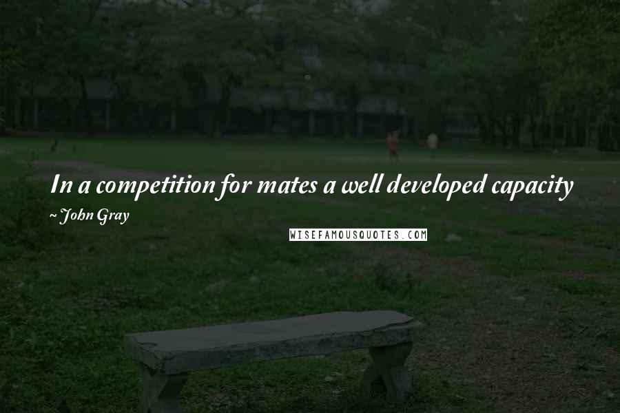John Gray Quotes: In a competition for mates a well developed capacity for self-deception is an advantage. The same is true in politics and and other contexts