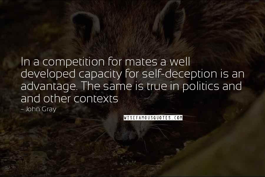 John Gray Quotes: In a competition for mates a well developed capacity for self-deception is an advantage. The same is true in politics and and other contexts