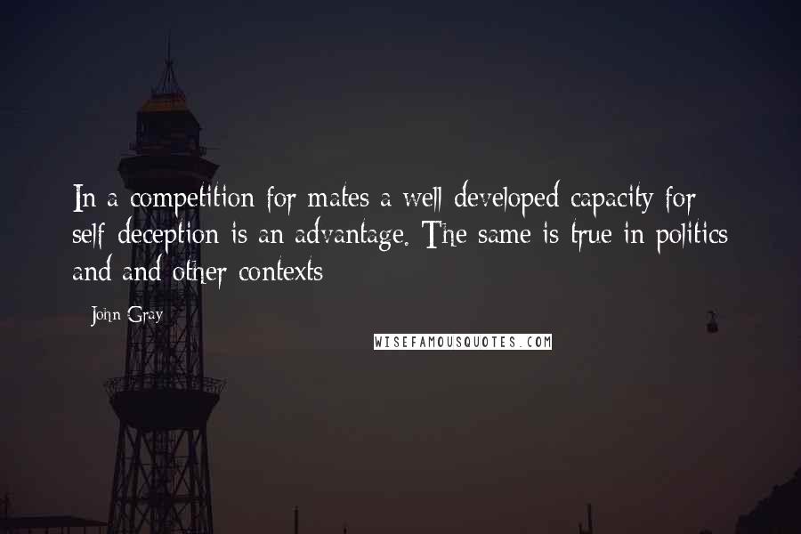 John Gray Quotes: In a competition for mates a well developed capacity for self-deception is an advantage. The same is true in politics and and other contexts