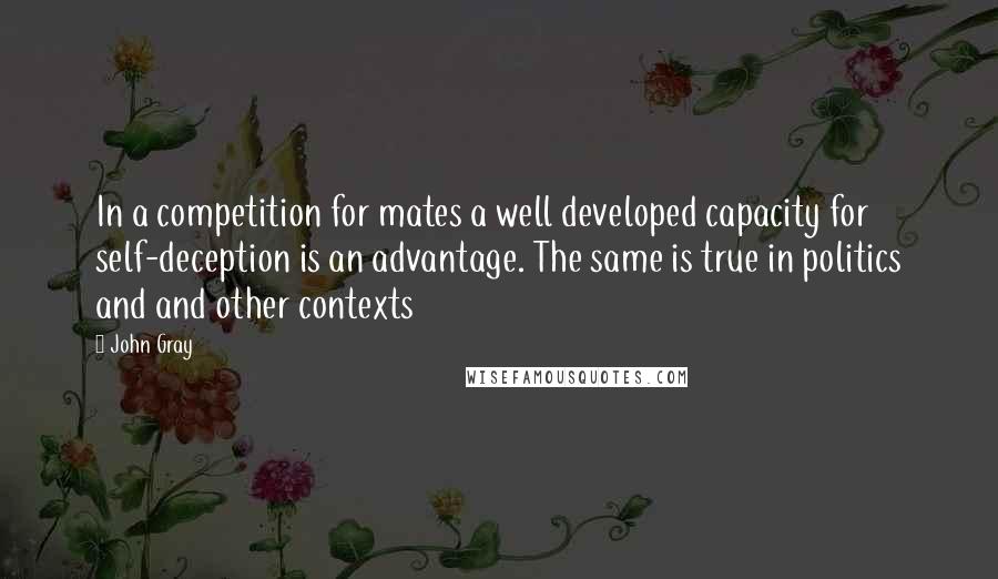 John Gray Quotes: In a competition for mates a well developed capacity for self-deception is an advantage. The same is true in politics and and other contexts