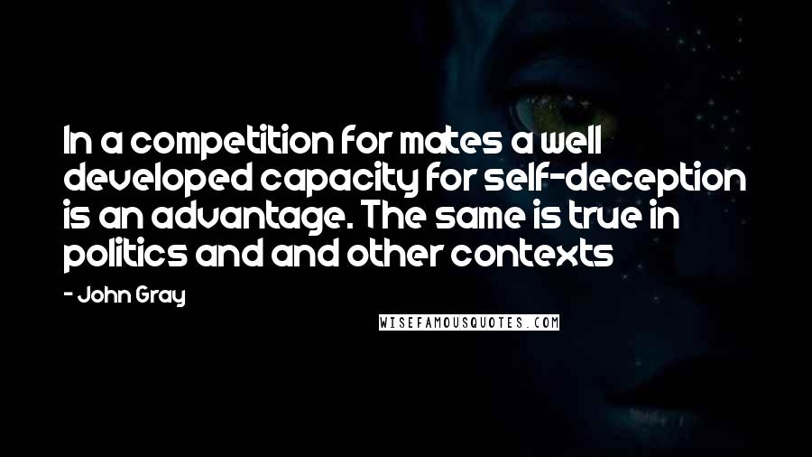 John Gray Quotes: In a competition for mates a well developed capacity for self-deception is an advantage. The same is true in politics and and other contexts