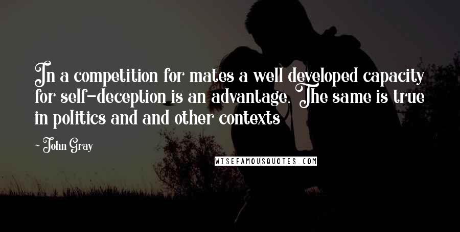 John Gray Quotes: In a competition for mates a well developed capacity for self-deception is an advantage. The same is true in politics and and other contexts