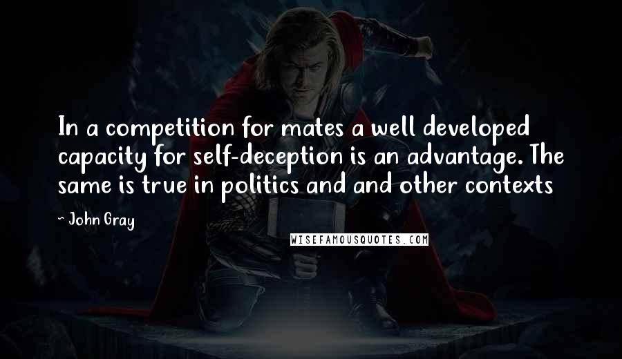 John Gray Quotes: In a competition for mates a well developed capacity for self-deception is an advantage. The same is true in politics and and other contexts