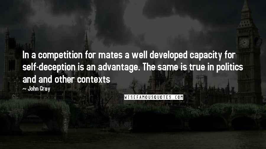 John Gray Quotes: In a competition for mates a well developed capacity for self-deception is an advantage. The same is true in politics and and other contexts