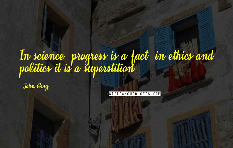 John Gray Quotes: In science, progress is a fact, in ethics and politics it is a superstition.