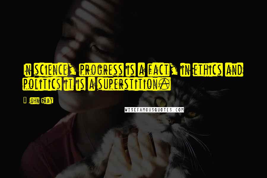 John Gray Quotes: In science, progress is a fact, in ethics and politics it is a superstition.