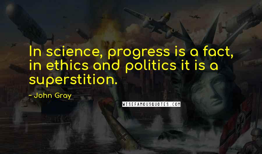 John Gray Quotes: In science, progress is a fact, in ethics and politics it is a superstition.