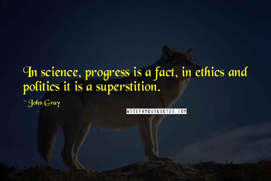 John Gray Quotes: In science, progress is a fact, in ethics and politics it is a superstition.