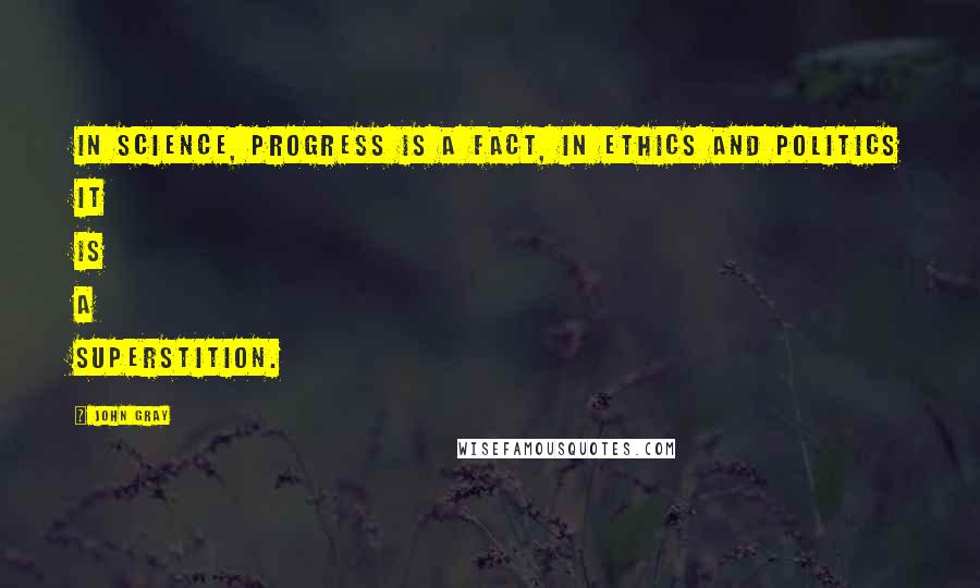 John Gray Quotes: In science, progress is a fact, in ethics and politics it is a superstition.