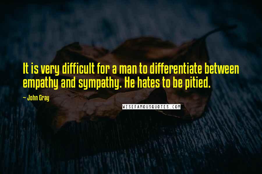 John Gray Quotes: It is very difficult for a man to differentiate between empathy and sympathy. He hates to be pitied.