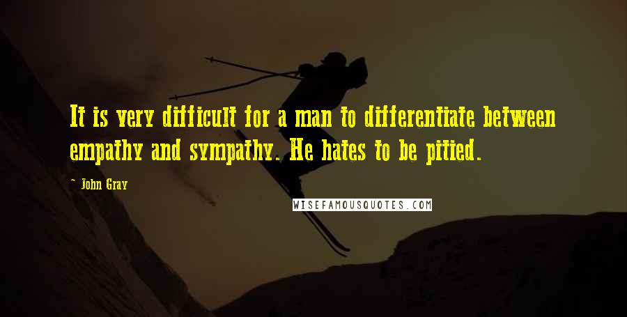 John Gray Quotes: It is very difficult for a man to differentiate between empathy and sympathy. He hates to be pitied.