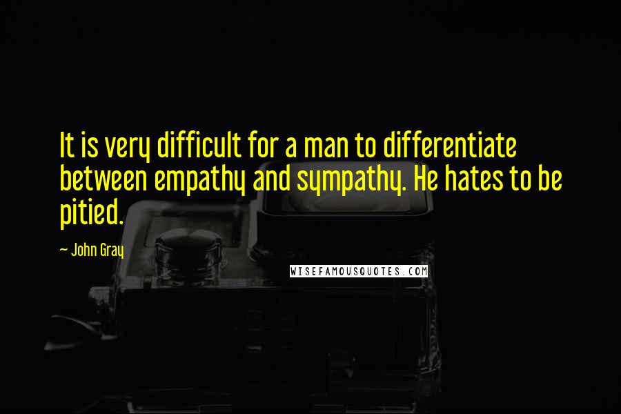 John Gray Quotes: It is very difficult for a man to differentiate between empathy and sympathy. He hates to be pitied.