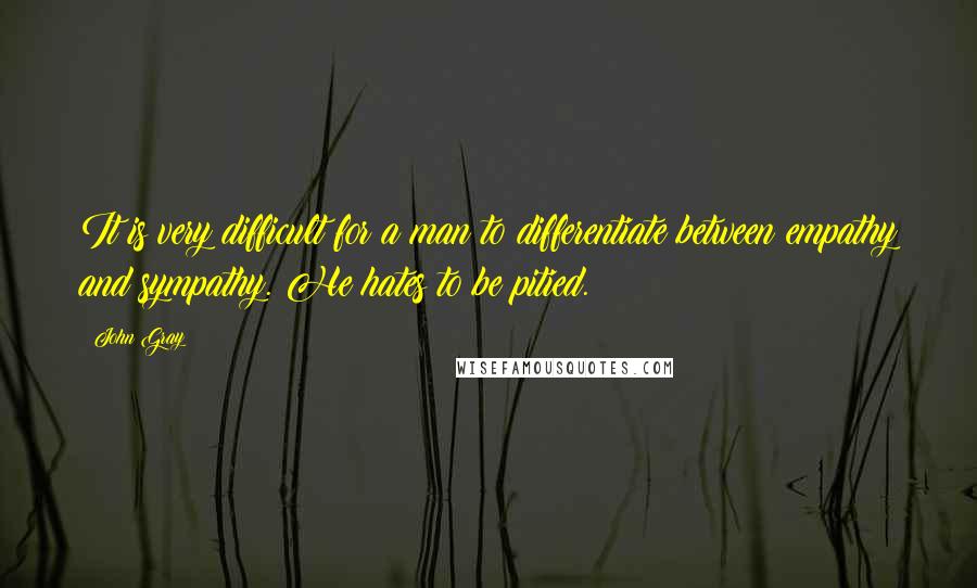 John Gray Quotes: It is very difficult for a man to differentiate between empathy and sympathy. He hates to be pitied.