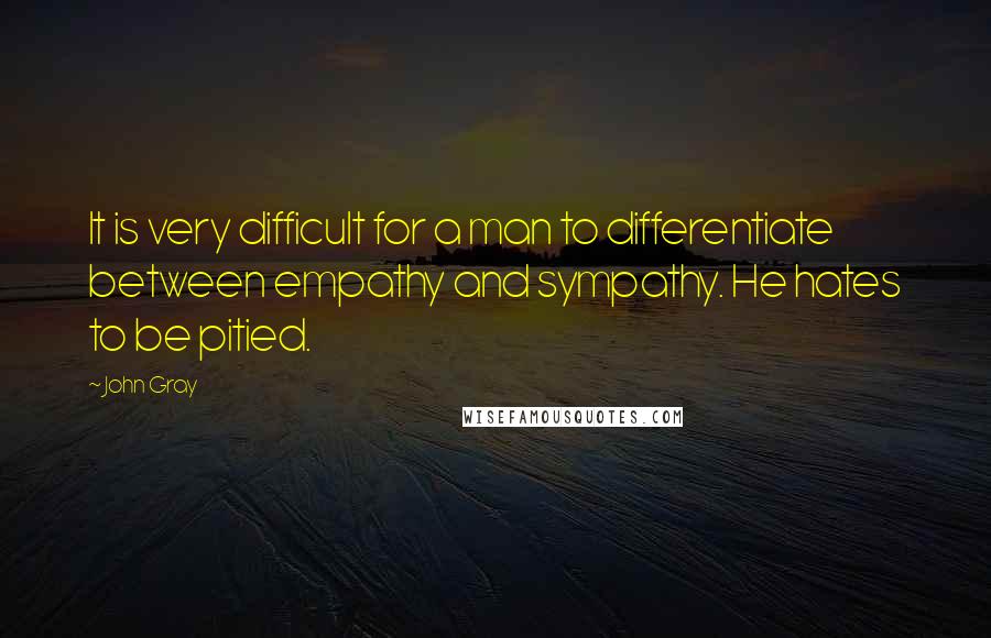John Gray Quotes: It is very difficult for a man to differentiate between empathy and sympathy. He hates to be pitied.