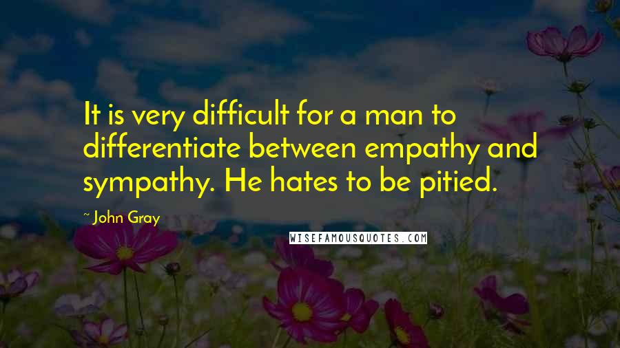 John Gray Quotes: It is very difficult for a man to differentiate between empathy and sympathy. He hates to be pitied.