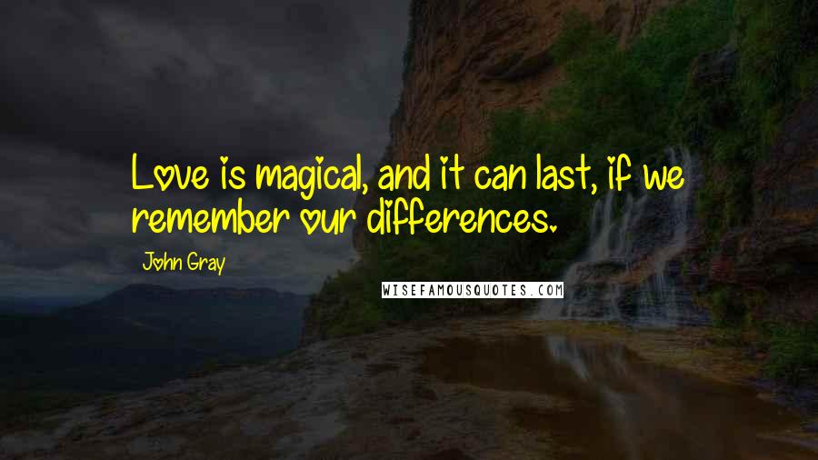 John Gray Quotes: Love is magical, and it can last, if we remember our differences.