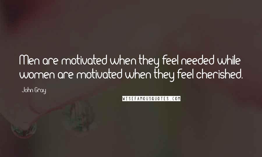John Gray Quotes: Men are motivated when they feel needed while women are motivated when they feel cherished.