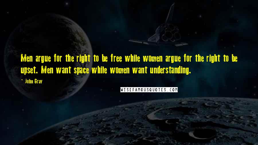John Gray Quotes: Men argue for the right to be free while women argue for the right to be upset. Men want space while women want understanding.