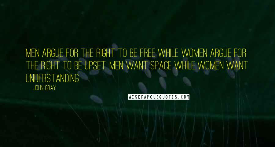 John Gray Quotes: Men argue for the right to be free while women argue for the right to be upset. Men want space while women want understanding.