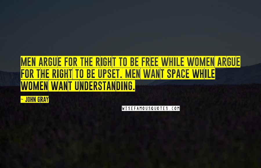 John Gray Quotes: Men argue for the right to be free while women argue for the right to be upset. Men want space while women want understanding.