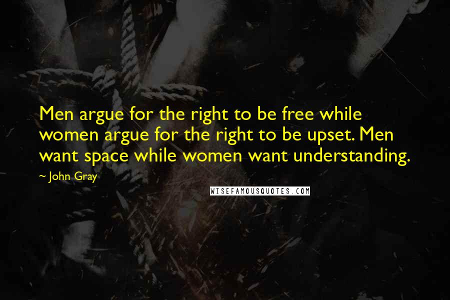 John Gray Quotes: Men argue for the right to be free while women argue for the right to be upset. Men want space while women want understanding.