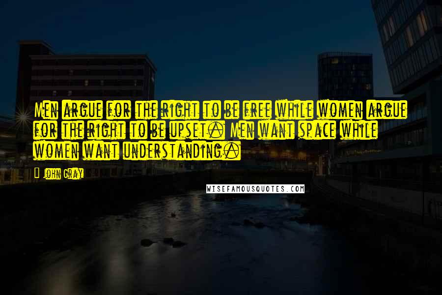 John Gray Quotes: Men argue for the right to be free while women argue for the right to be upset. Men want space while women want understanding.