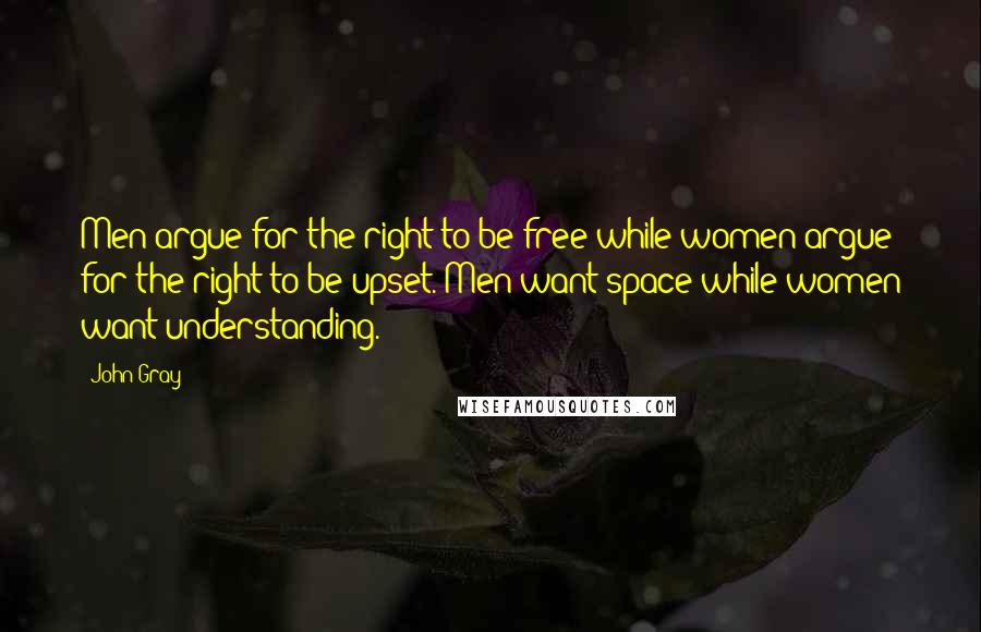 John Gray Quotes: Men argue for the right to be free while women argue for the right to be upset. Men want space while women want understanding.