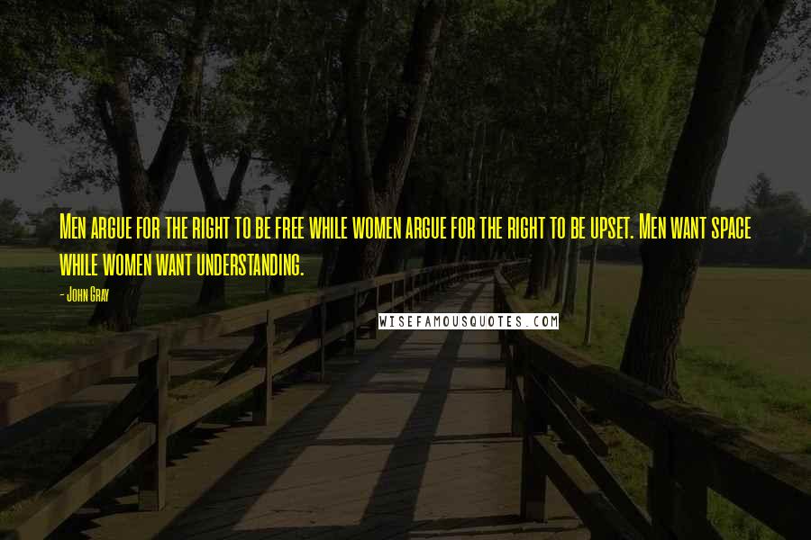 John Gray Quotes: Men argue for the right to be free while women argue for the right to be upset. Men want space while women want understanding.