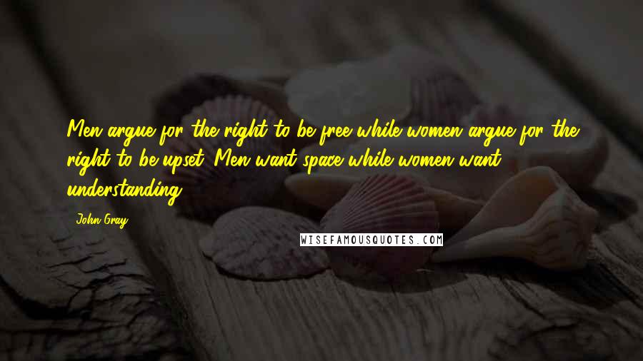 John Gray Quotes: Men argue for the right to be free while women argue for the right to be upset. Men want space while women want understanding.