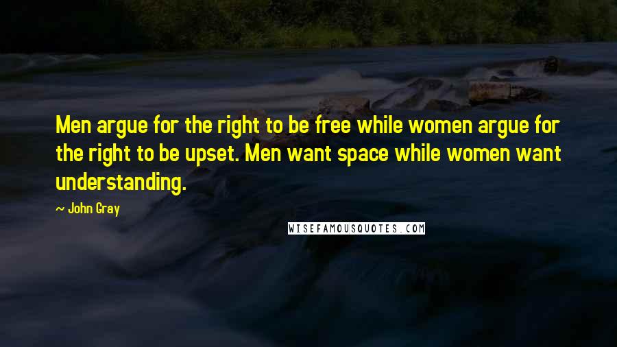 John Gray Quotes: Men argue for the right to be free while women argue for the right to be upset. Men want space while women want understanding.