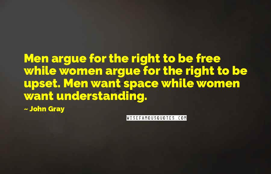 John Gray Quotes: Men argue for the right to be free while women argue for the right to be upset. Men want space while women want understanding.