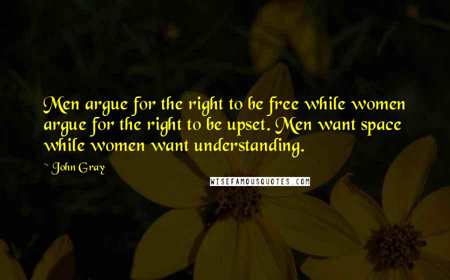 John Gray Quotes: Men argue for the right to be free while women argue for the right to be upset. Men want space while women want understanding.