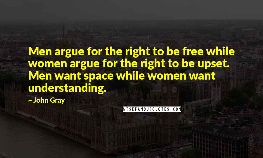 John Gray Quotes: Men argue for the right to be free while women argue for the right to be upset. Men want space while women want understanding.