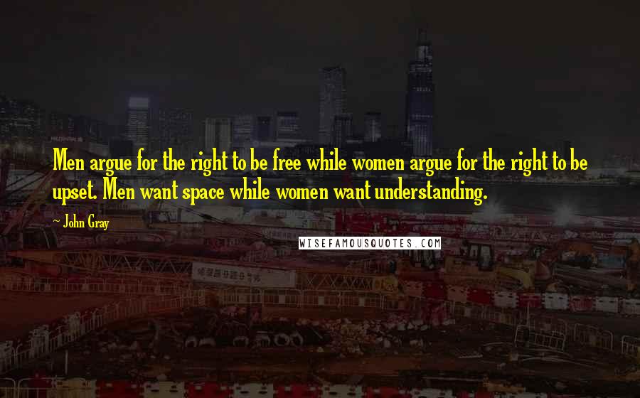 John Gray Quotes: Men argue for the right to be free while women argue for the right to be upset. Men want space while women want understanding.