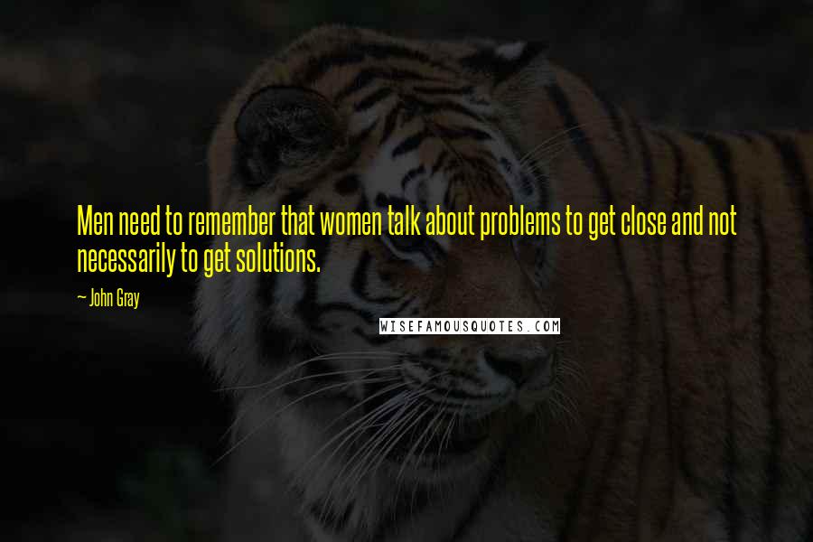 John Gray Quotes: Men need to remember that women talk about problems to get close and not necessarily to get solutions.