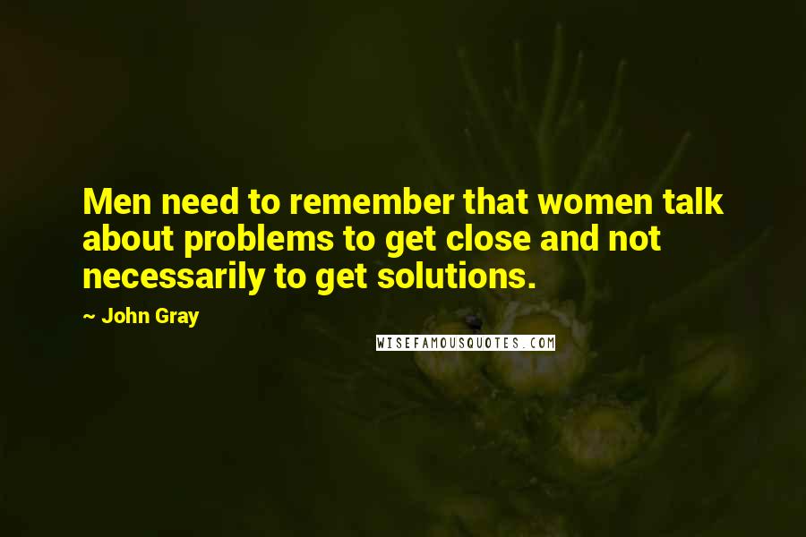 John Gray Quotes: Men need to remember that women talk about problems to get close and not necessarily to get solutions.