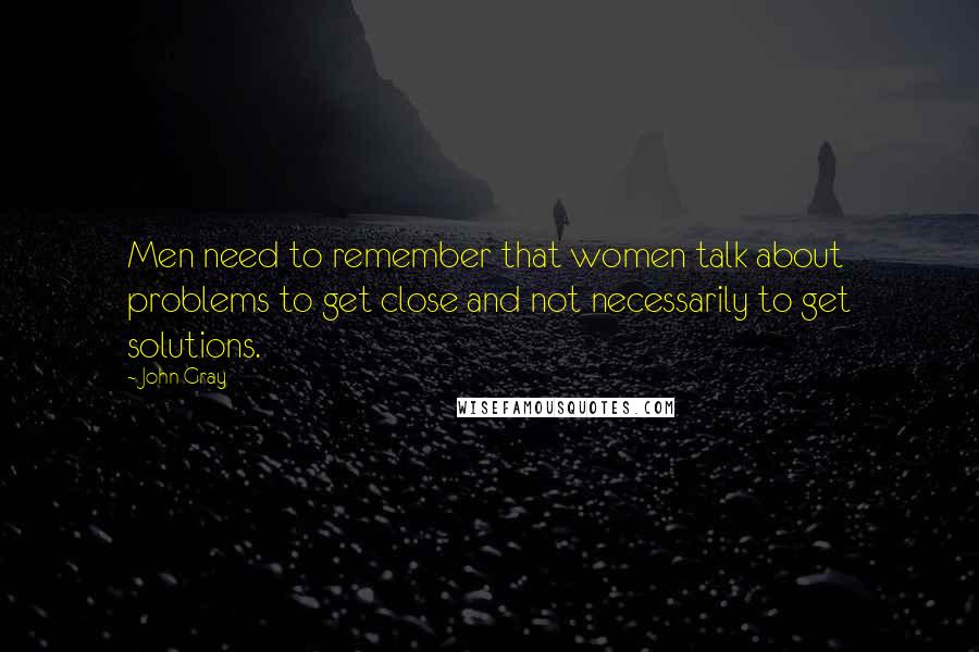 John Gray Quotes: Men need to remember that women talk about problems to get close and not necessarily to get solutions.