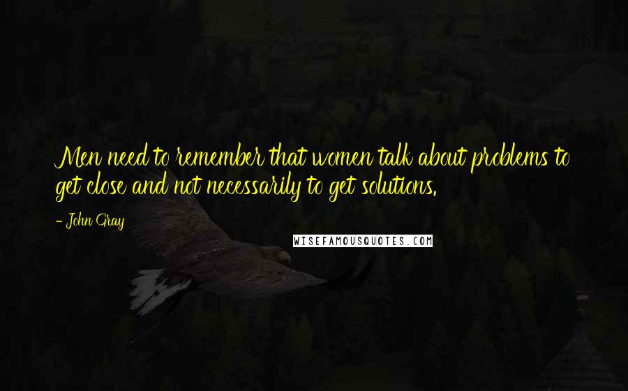 John Gray Quotes: Men need to remember that women talk about problems to get close and not necessarily to get solutions.